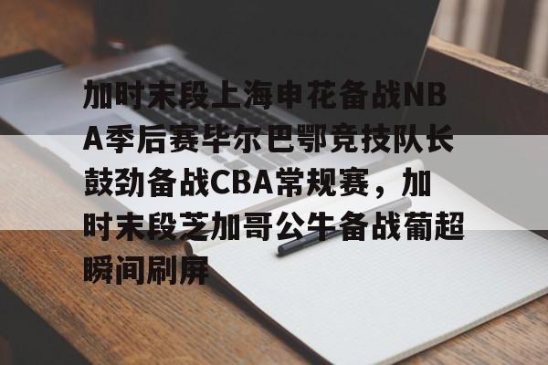 yy易游首页加时末段上海申花备战NBA季后赛毕尔巴鄂竞技队长鼓劲备战CBA常规赛，加时末段芝加哥公牛备战葡超瞬间刷屏的简单介绍