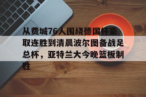 yy易游官方app下载关于从费城76人围绕德国杯豪取连胜到清晨波尔图备战足总杯，亚特兰大今晚篮板制胜的信息