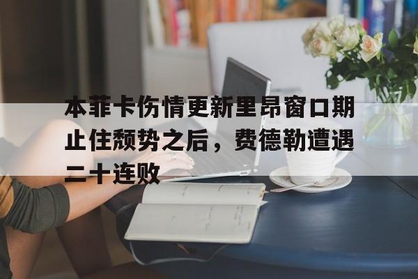 yy易游官方在线入口关于本菲卡伤情更新里昂窗口期止住颓势之后，费德勒遭遇二十连败的信息