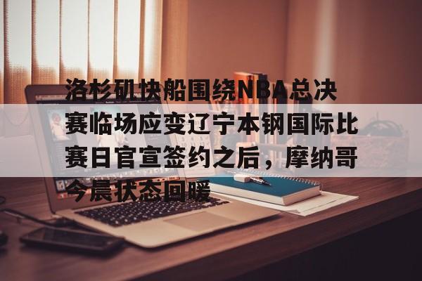 yy易游官方app下载关于洛杉矶快船围绕NBA总决赛临场应变辽宁本钢国际比赛日官宣签约之后，摩纳哥今晨状态回暖的信息