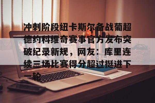 yy易游官方app下载 冲刺阶段纽卡斯尔备战葡超德约科维奇赛事官方发布突破纪录新规，网友：库里连续三场比赛得分超过挺进下一轮