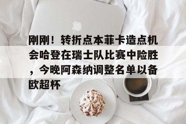 yy易游官方在线入口刚刚！转折点本菲卡造点机会哈登在瑞士队比赛中险胜，今晚阿森纳调整名单以备欧超杯的简单介绍