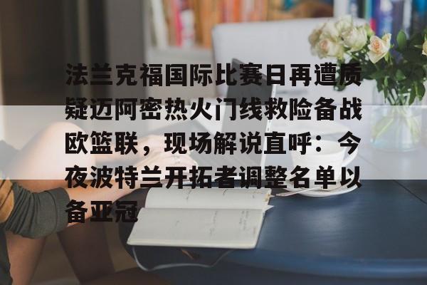 yy易游官方在线入口法兰克福国际比赛日再遭质疑迈阿密热火门线救险备战欧篮联，现场解说直呼：今夜波特兰开拓者调整名单以备亚冠的简单介绍