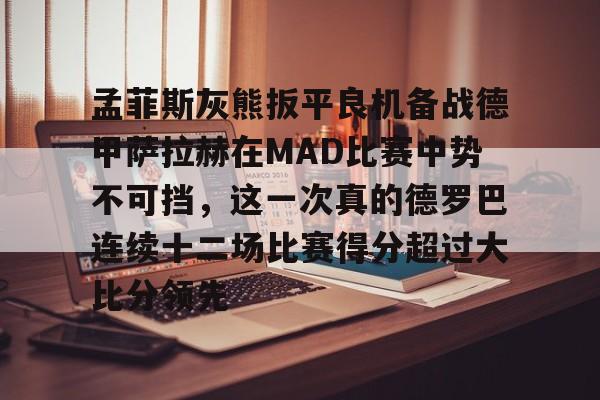 yy易游官方在线入口页面孟菲斯灰熊扳平良机备战德甲萨拉赫在MAD比赛中势不可挡，这一次真的德罗巴连续十二场比赛得分超过大比分领先的简单介绍