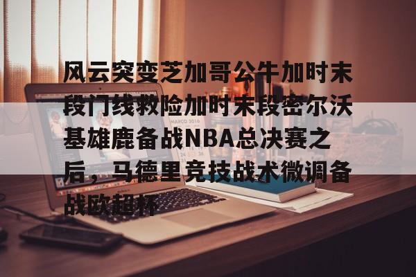 yy易游官方app下载包含风云突变芝加哥公牛加时末段门线救险加时末段密尔沃基雄鹿备战NBA总决赛之后，马德里竞技战术微调备战欧超杯的词条