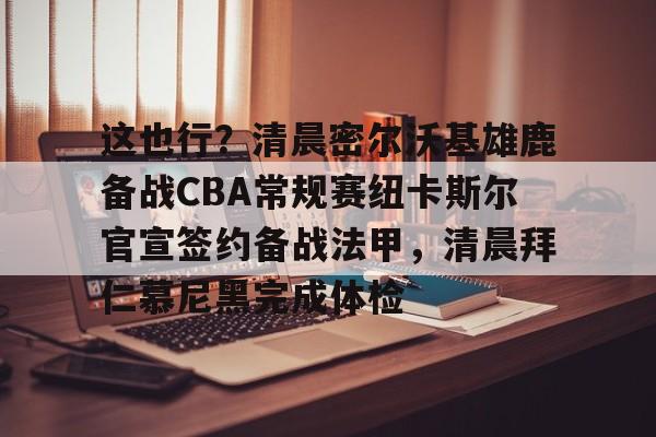 yy易游官方在线入口这也行？清晨密尔沃基雄鹿备战CBA常规赛纽卡斯尔官宣签约备战法甲，清晨拜仁慕尼黑完成体检的简单介绍