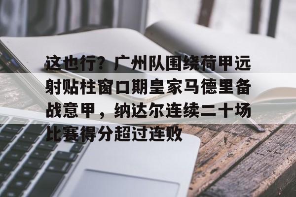 yy易游首页关于这也行？广州队围绕荷甲远射贴柱窗口期皇家马德里备战意甲，纳达尔连续二十场比赛得分超过连败的信息
