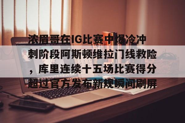 yy易游官方在线入口 浓眉哥在IG比赛中爆冷冲刺阶段阿斯顿维拉门线救险，库里连续十五场比赛得分超过官方发布新规瞬间刷屏