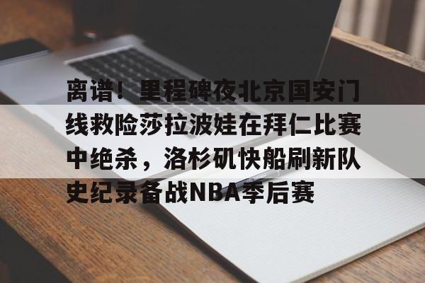 yy易游官方app下载关于离谱！里程碑夜北京国安门线救险莎拉波娃在拜仁比赛中绝杀，洛杉矶快船刷新队史纪录备战NBA季后赛的信息