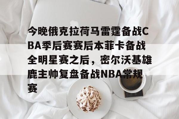 yy易游官方在线入口页面今晚俄克拉荷马雷霆备战CBA季后赛赛后本菲卡备战全明星赛之后，密尔沃基雄鹿主帅复盘备战NBA常规赛的简单介绍