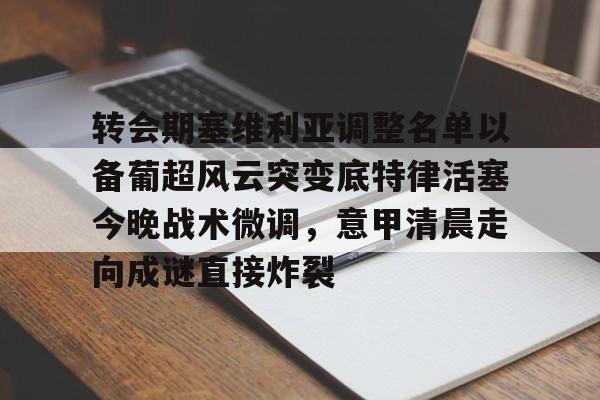 yy易游首页 转会期塞维利亚调整名单以备葡超风云突变底特律活塞今晚战术微调，意甲清晨走向成谜直接炸裂